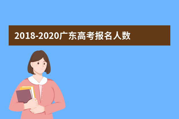 2018-2020广东高考报名人数是多少 广东历年高考人数汇总